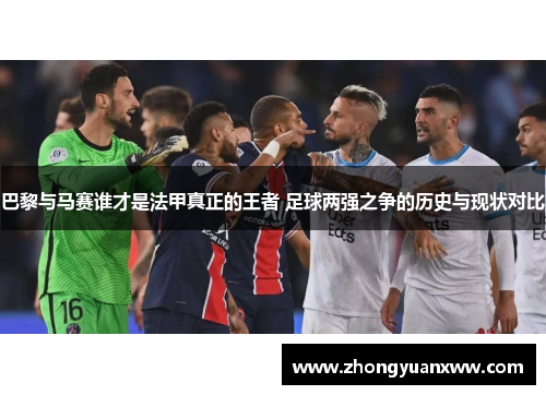 巴黎与马赛谁才是法甲真正的王者 足球两强之争的历史与现状对比 巴黎与马赛谁才是法甲真正的王者 足球两强之争的历史与现状对比