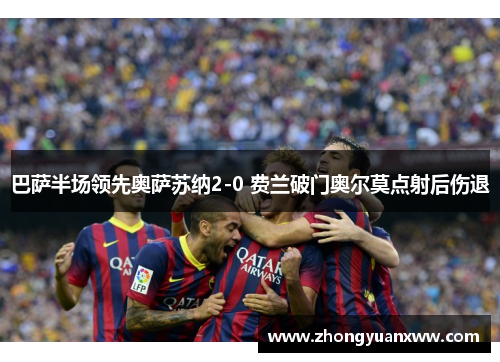 巴萨半场领先奥萨苏纳2-0 费兰破门奥尔莫点射后伤退 巴萨半场领先奥萨苏纳2-0 费兰破门奥尔莫点射后伤退