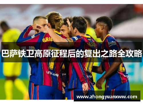 巴萨铁卫高原征程后的复出之路全攻略 巴萨铁卫高原征程后的复出之路全攻略