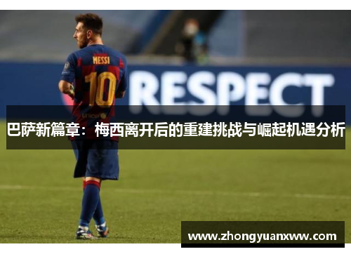 巴萨新篇章：梅西离开后的重建挑战与崛起机遇分析