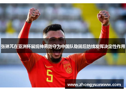 张琳芃在亚洲杯展现神勇防守为中国队稳固后防线发挥决定性作用 张琳芃在亚洲杯展现神勇防守为中国队稳固后防线发挥决定性作用